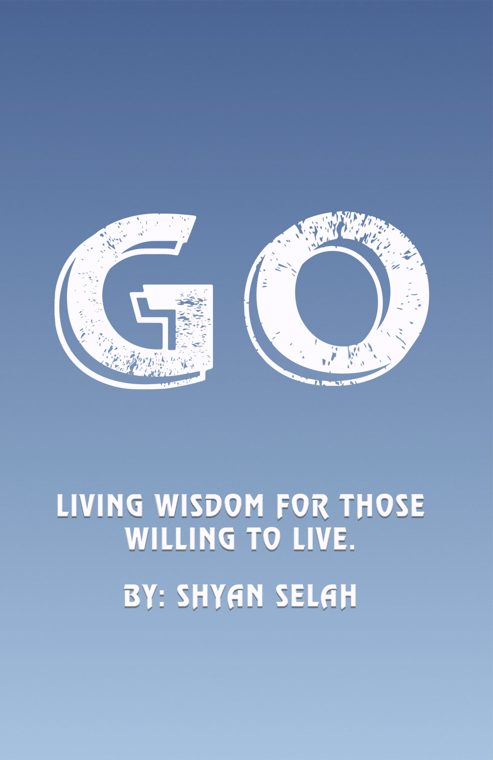 Go: Living Wisdom for Those Willing to Live by Shyan Selah Go: Living Wisdom for Those Willing to Live by Shyan Selah