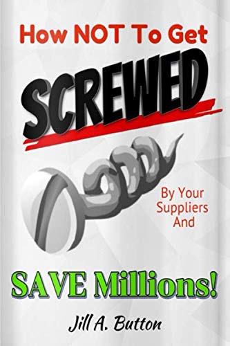 How Not to Get Screwed By Your Supplier and Save Millions! by Jill Button How Not to Get Screwed By Your Supplier and Save Millions! by Jill Button