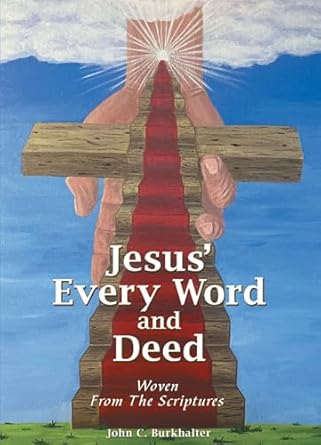 Jesus’ Every Word and Deed: Woven from the Scriptures by John C. Burkhalter Jesus’ Every Word and Deed: Woven from the Scriptures by John C. Burkhalter