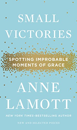 Small Victories: Spotting Improbable Moments of Grace by Anne Lamott Small Victories: Spotting Improbable Moments of Grace by Anne Lamott