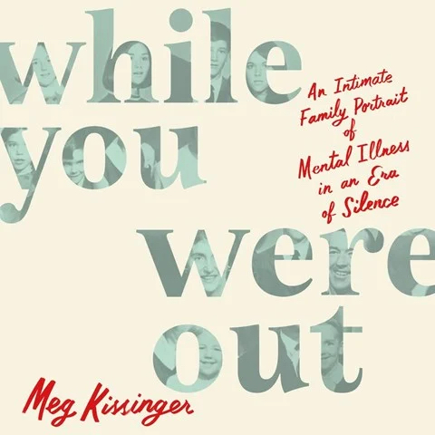 WHILE YOU WERE OUT: An Intimate Family Portrait of Mental Illness in an Era of Silence by Meg Kissinger WHILE YOU WERE OUT: An Intimate Family Portrait of Mental Illness in an Era of Silence by Meg Kissinger
