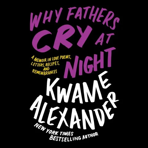 WHY FATHERS CRY AT NIGHT: A Memoir in Love Poems, Recipes, Letters, and Remembrances by Kwame Alexander WHY FATHERS CRY AT NIGHT: A Memoir in Love Poems, Recipes, Letters, and Remembrances by Kwame Alexander