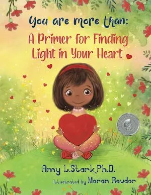 You Are More Than: A Primer for Finding the Light in Your Heart by Amy L. Stark Ph.D., illustrated by Moran Reudor You Are More Than: A Primer for Finding the Light in Your Heart by Amy L. Stark Ph.D., illustrated by Moran Reudor